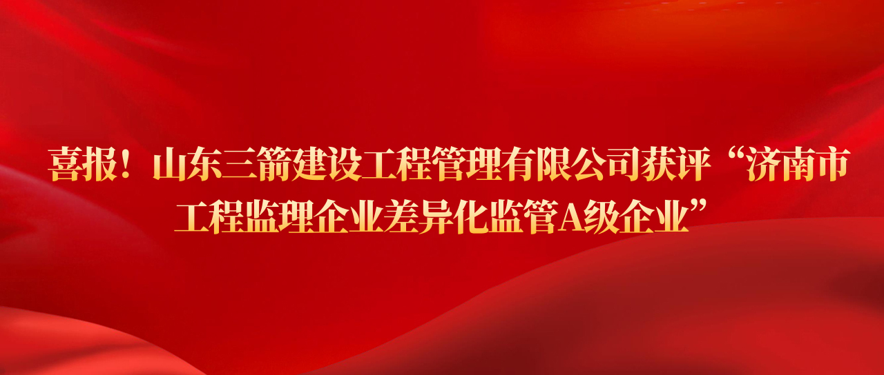 山东三箭建设工程管理有限公司获评济南市工程监理企业差异化监管A级企业